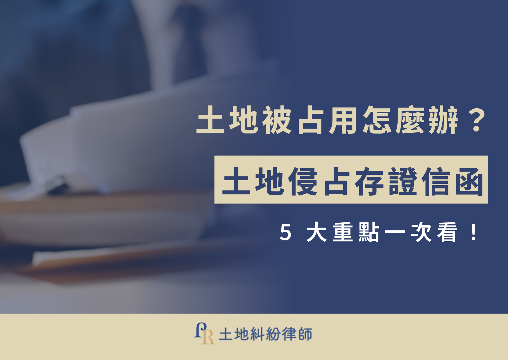 土地被占用怎麼辦?土地侵占存證信函 5 大重點一次看!